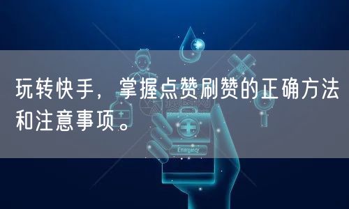 玩转快手，掌握点赞刷赞的正确方法和注意事项。