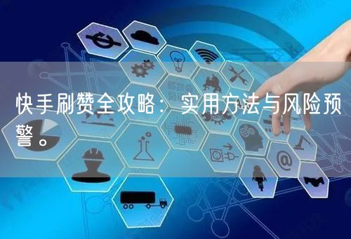 快手刷赞全攻略：实用方法与风险预警。