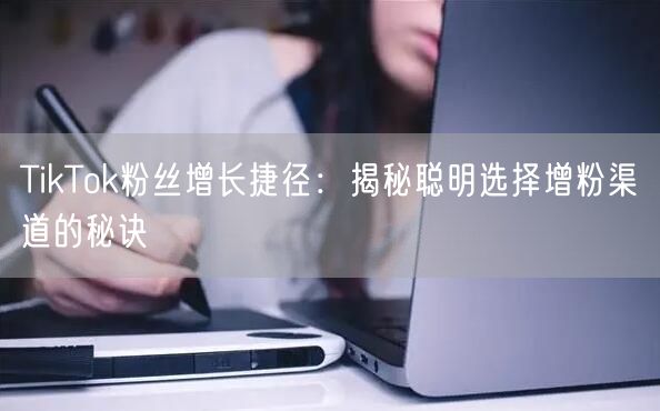 TikTok粉丝增长捷径：揭秘聪明选择增粉渠道的秘诀
