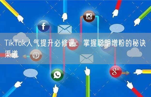 TikTok人气提升必修课：掌握聪明增粉的秘诀渠道
