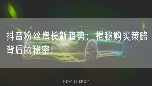 抖音粉丝增长新趋势：揭秘购买策略背后的秘密！