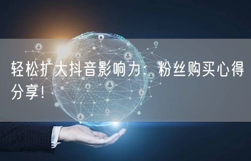 轻松扩大抖音影响力：粉丝购买心得分享！