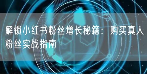 解锁小红书粉丝增长秘籍：购买真人粉丝实战指南