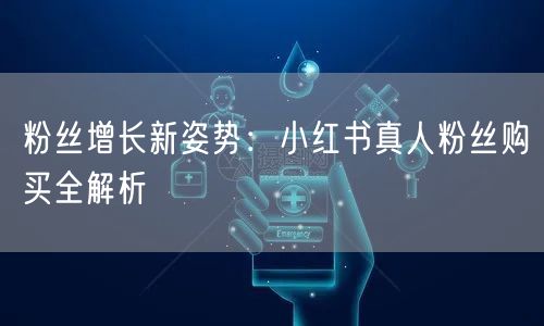 粉丝增长新姿势：小红书真人粉丝购买全解析