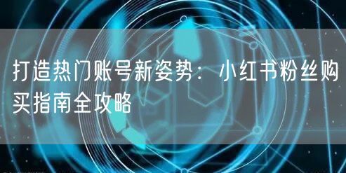 打造热门账号新姿势：小红书粉丝购买指南全攻略