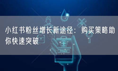 小红书粉丝增长新途径：购买策略助你快速突破