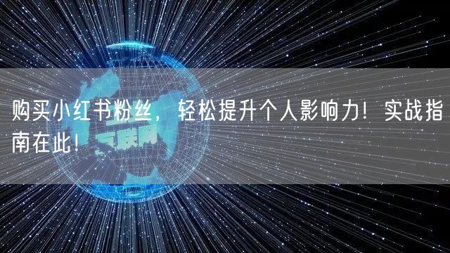 购买小红书粉丝，轻松提升个人影响力！实战指南在此！