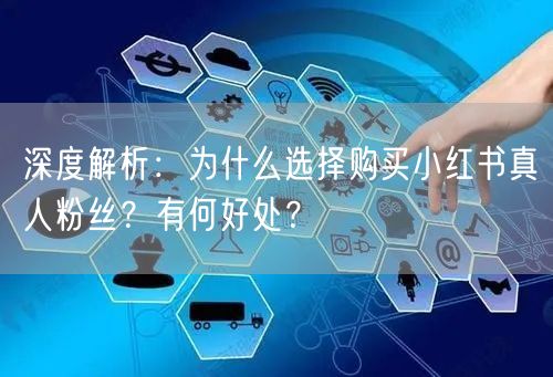 深度解析：为什么选择购买小红书真人粉丝？有何好处？