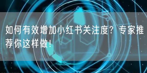 如何有效增加小红书关注度？专家推荐你这样做！