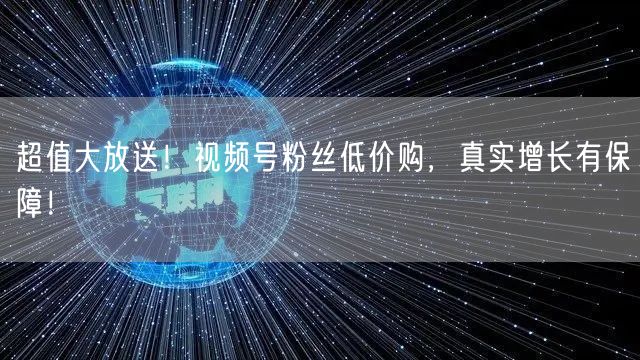 超值大放送！视频号粉丝低价购，真实增长有保障！