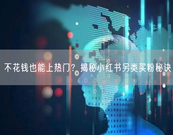 不花钱也能上热门？揭秘小红书另类买粉秘诀