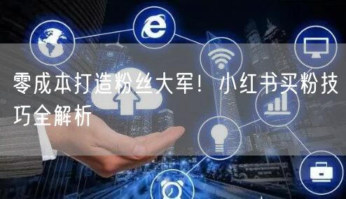 零成本打造粉丝大军！小红书买粉技巧全解析