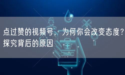 点过赞的视频号，为何你会改变态度？探究背后的原因