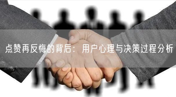 点赞再反悔的背后：用户心理与决策过程分析