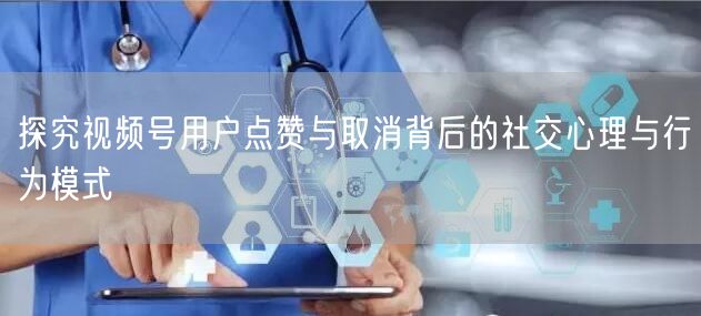 探究视频号用户点赞与取消背后的社交心理与行为模式
