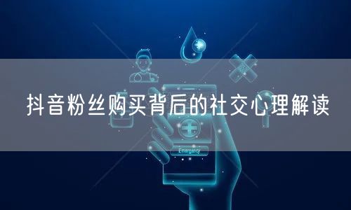 抖音粉丝购买背后的社交心理解读