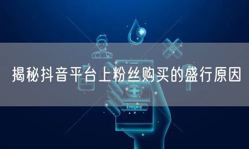 揭秘抖音平台上粉丝购买的盛行原因