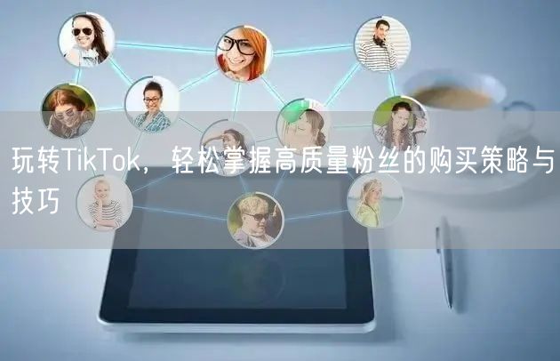 玩转TikTok，轻松掌握高质量粉丝的购买策略与技巧