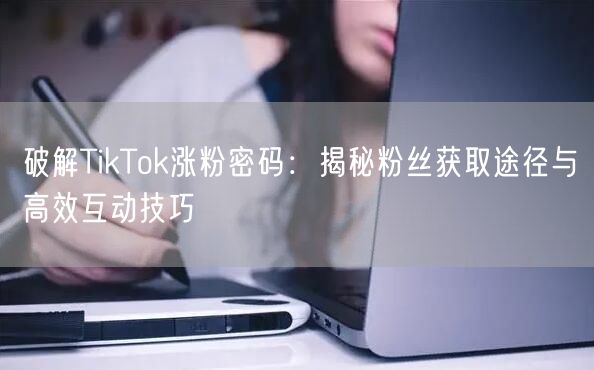 破解TikTok涨粉密码：揭秘粉丝获取途径与高效互动技巧