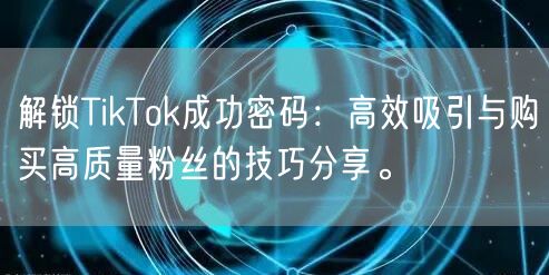 解锁TikTok成功密码：高效吸引与购买高质量粉丝的技巧分享。