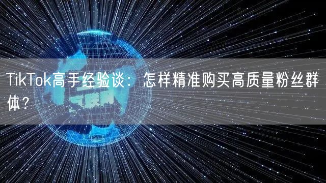 TikTok高手经验谈：怎样精准购买高质量粉丝群体？