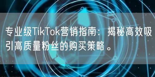 专业级TikTok营销指南：揭秘高效吸引高质量粉丝的购买策略。