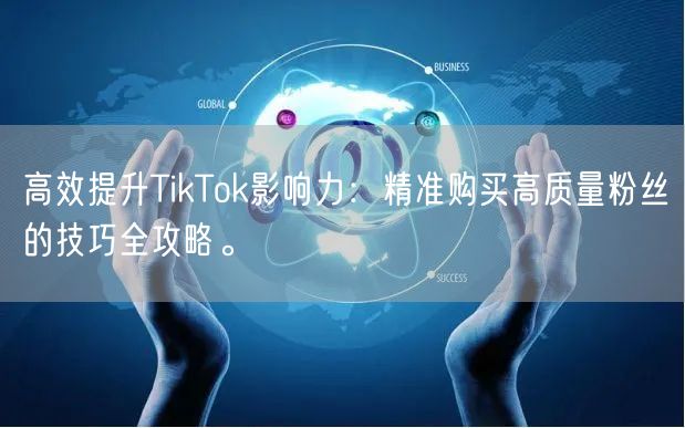 高效提升TikTok影响力：精准购买高质量粉丝的技巧全攻略。