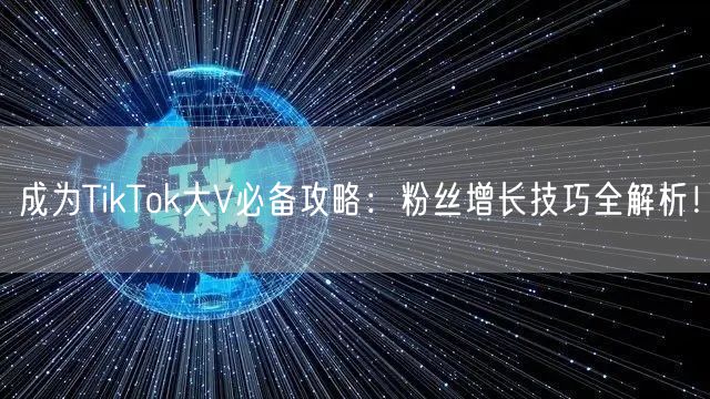 成为TikTok大V必备攻略：粉丝增长技巧全解析！