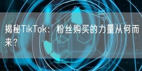 揭秘TikTok：粉丝购买的力量从何而来？