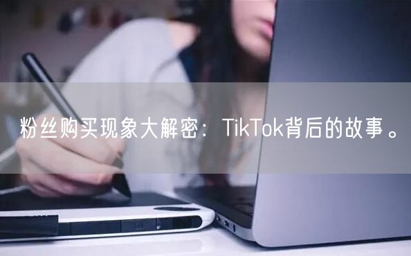 粉丝购买现象大解密：TikTok背后的故事。