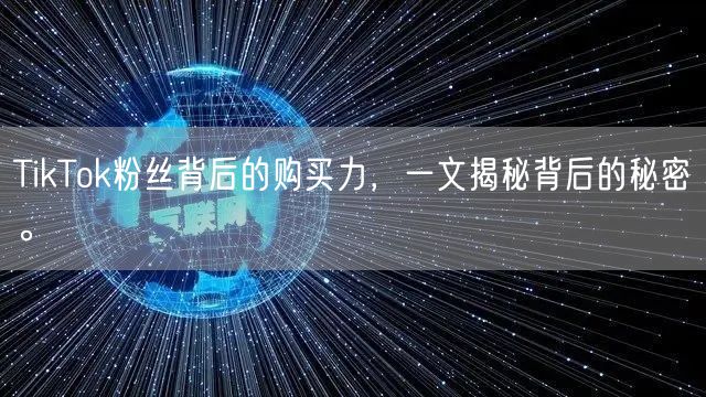 TikTok粉丝背后的购买力，一文揭秘背后的秘密。
