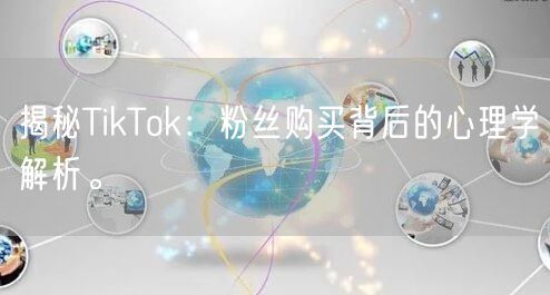 揭秘TikTok：粉丝购买背后的心理学解析。