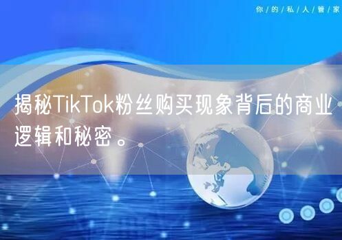 揭秘TikTok粉丝购买现象背后的商业逻辑和秘密。