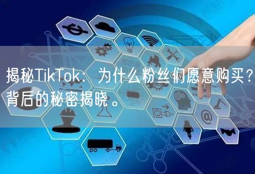 揭秘TikTok：为什么粉丝们愿意购买？背后的秘密揭晓。
