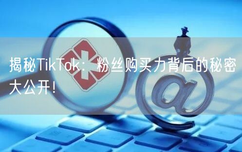 揭秘TikTok：粉丝购买力背后的秘密大公开！
