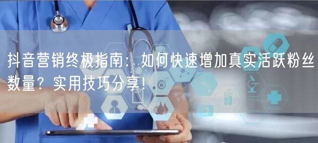 抖音营销终极指南：如何快速增加真实活跃粉丝数量？实用技巧分享！