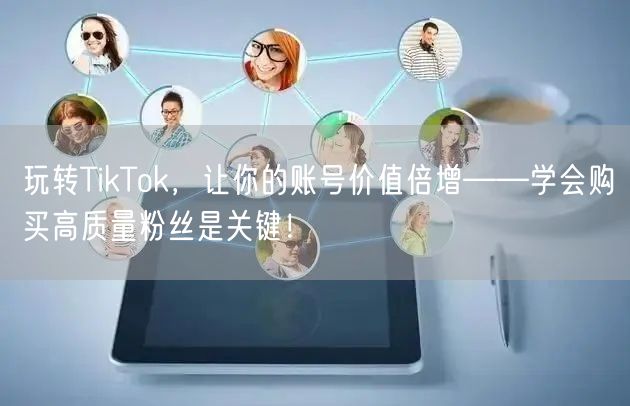 玩转TikTok，让你的账号价值倍增——学会购买高质量粉丝是关键！