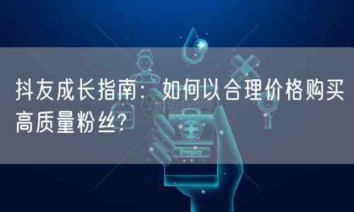 抖友成长指南：如何以合理价格购买高质量粉丝?