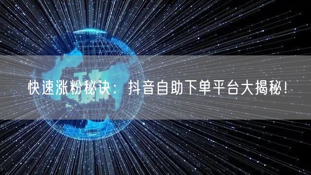 快速涨粉秘诀：抖音自助下单平台大揭秘！