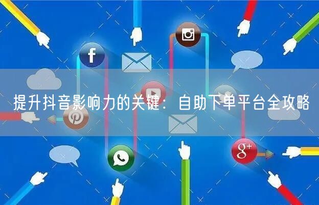 提升抖音影响力的关键：自助下单平台全攻略