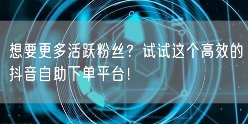 想要更多活跃粉丝？试试这个高效的抖音自助下单平台！