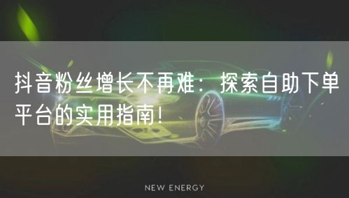 抖音粉丝增长不再难：探索自助下单平台的实用指南！