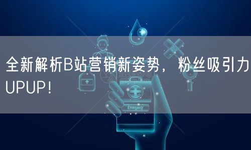 全新解析B站营销新姿势，粉丝吸引力UPUP！