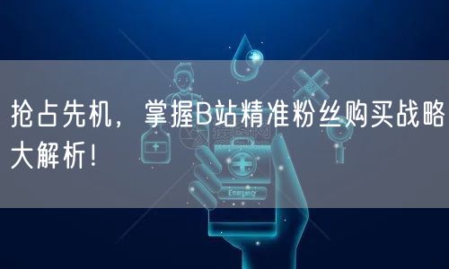 抢占先机，掌握B站精准粉丝购买战略大解析！