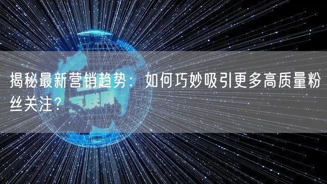 揭秘最新营销趋势：如何巧妙吸引更多高质量粉丝关注？