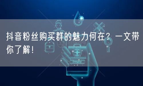 抖音粉丝购买群的魅力何在？一文带你了解！