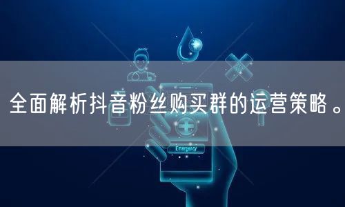 全面解析抖音粉丝购买群的运营策略。