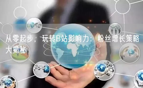 从零起步，玩转B站影响力：粉丝增长策略大揭秘