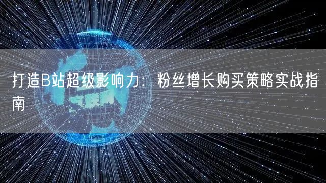 打造B站超级影响力：粉丝增长购买策略实战指南