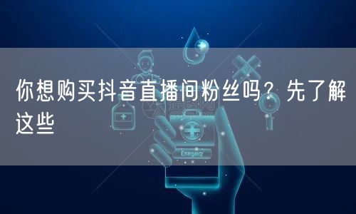 你想购买抖音直播间粉丝吗？先了解这些